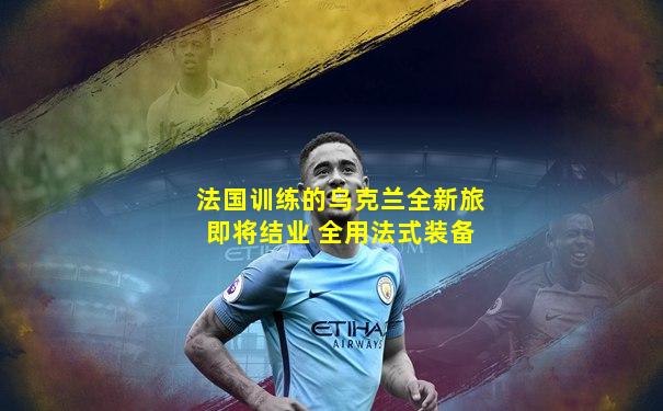 法国训练的乌克兰全新旅即将结业 全用法式装备